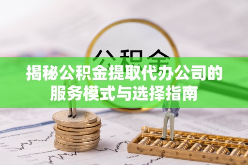 秦州揭秘公积金提取代办公司的服务模式与选择指南