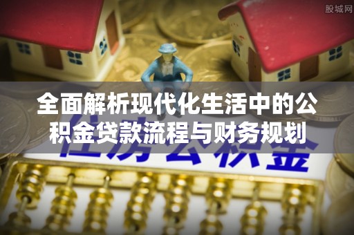 秦州全面解析现代化生活中的公积金贷款流程与财务规划