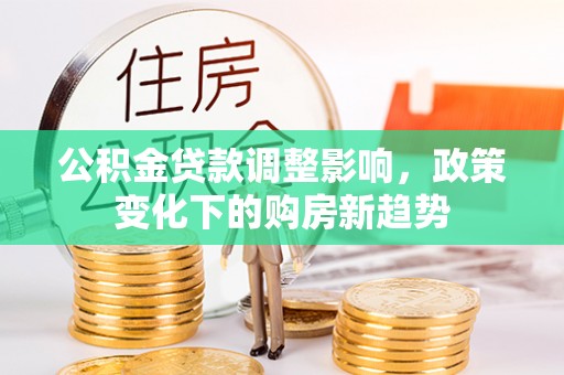 秦州公积金贷款调整影响，政策变化下的购房新趋势