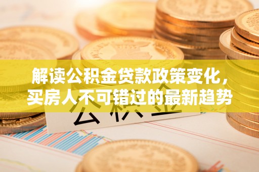 秦州解读公积金贷款政策变化，买房人不可错过的最新趋势