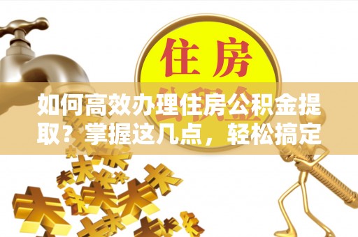 秦州如何高效办理住房公积金提取？掌握这几点，轻松搞定！
