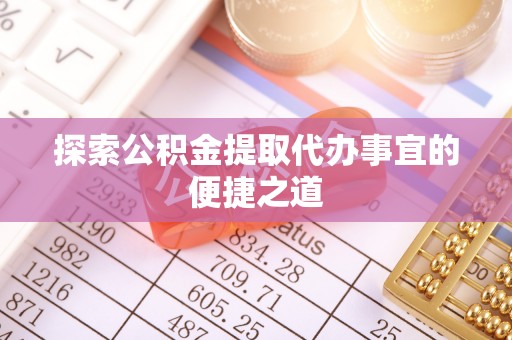 秦州探索公积金提取代办事宜的便捷之道