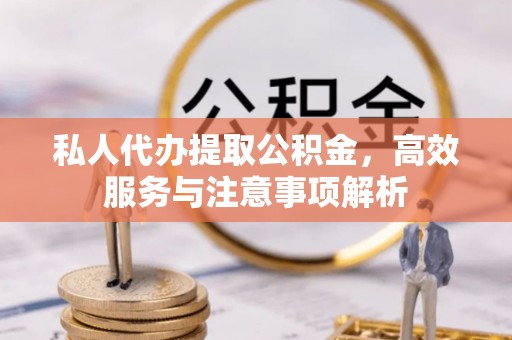 秦州私人代办提取公积金，高效服务与注意事项解析