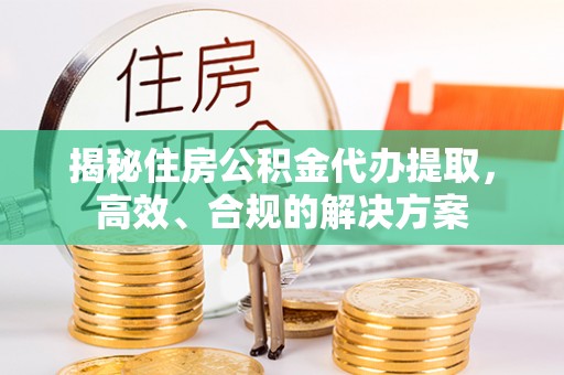 秦州揭秘住房公积金代办提取，高效、合规的解决方案