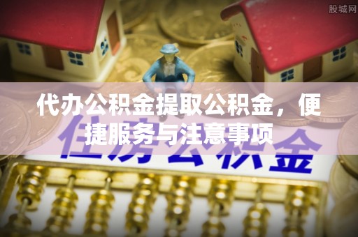 秦州代办公积金提取公积金，便捷服务与注意事项