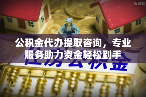 秦州公积金代办提取咨询，专业服务助力资金轻松到手