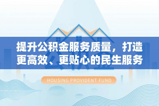 秦州提升公积金服务质量，打造更高效、更贴心的民生服务体验