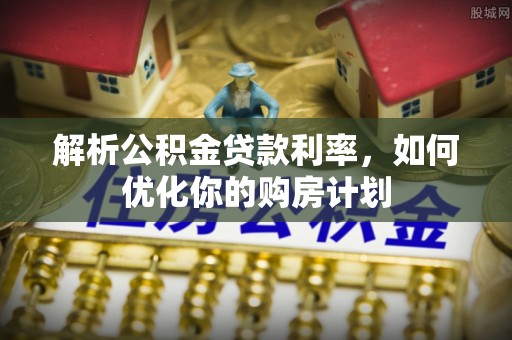 秦州解析公积金贷款利率，如何优化你的购房计划