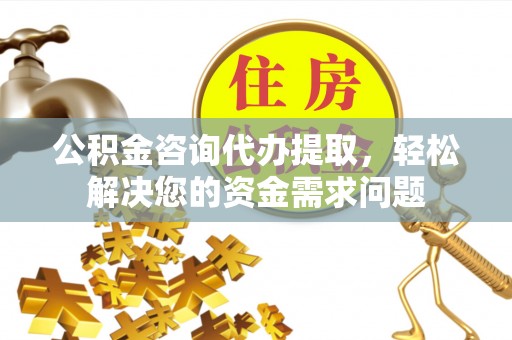 秦州公积金咨询代办提取，轻松解决您的资金需求问题