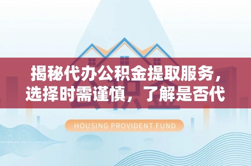 秦州揭秘代办公积金提取服务，选择时需谨慎，了解是否代办公积金提取可靠吗？
