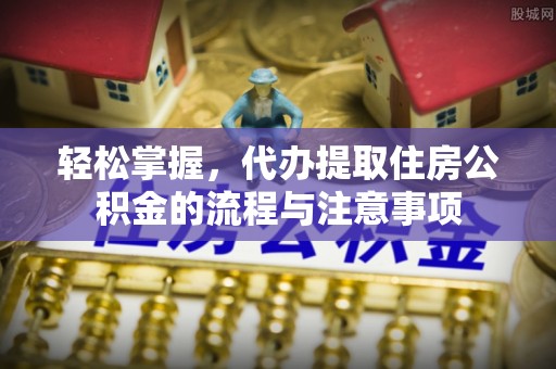秦州轻松掌握，代办提取住房公积金的流程与注意事项
