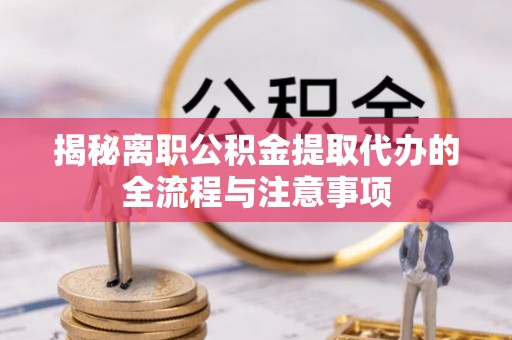秦州揭秘离职公积金提取代办的全流程与注意事项
