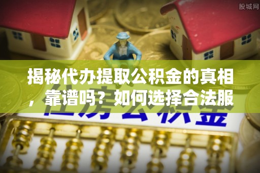 秦州揭秘代办提取公积金的真相，靠谱吗？如何选择合法服务？