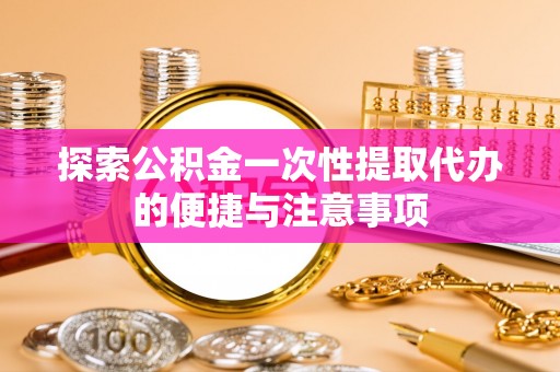 秦州探索公积金一次性提取代办的便捷与注意事项