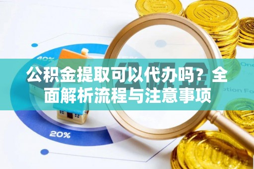 秦州公积金提取可以代办吗？全面解析流程与注意事项