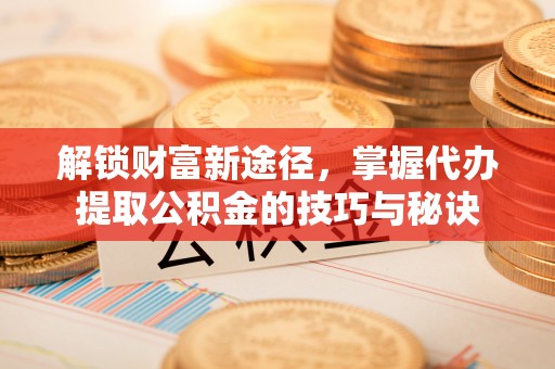 秦州解锁财富新途径，掌握代办提取公积金的技巧与秘诀