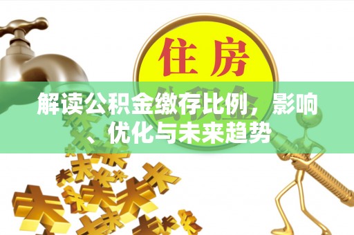 秦州解读公积金缴存比例，影响、优化与未来趋势