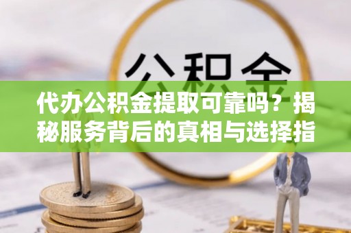 秦州代办公积金提取可靠吗？揭秘服务背后的真相与选择指南