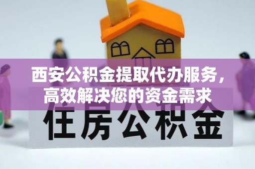 秦州西安公积金提取代办服务，高效解决您的资金需求