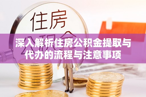 秦州深入解析住房公积金提取与代办的流程与注意事项