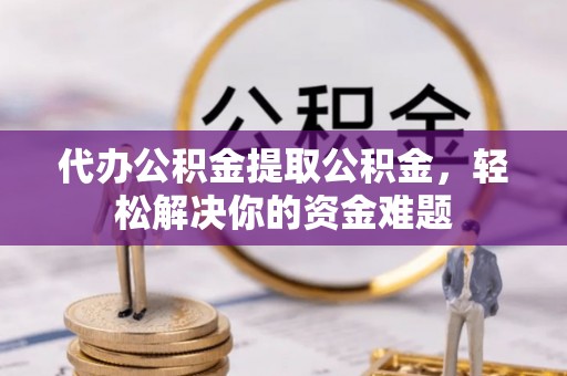 秦州代办公积金提取公积金，轻松解决你的资金难题