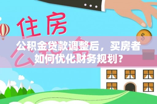 秦州公积金贷款调整后，买房者如何优化财务规划？