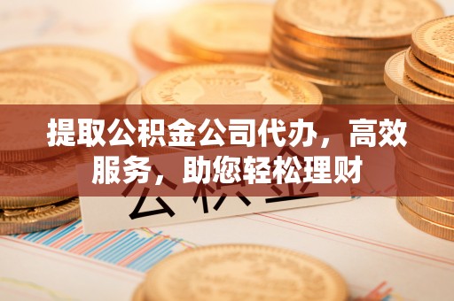 秦州提取公积金公司代办，高效服务，助您轻松理财