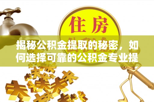 秦州揭秘公积金提取的秘密，如何选择可靠的公积金专业提取代办服务