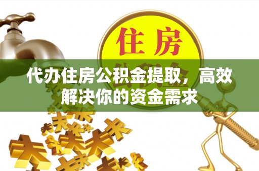 秦州代办住房公积金提取，高效解决你的资金需求