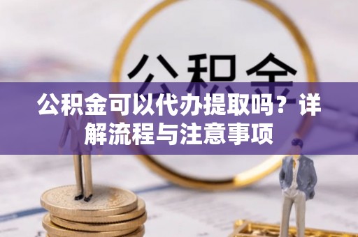 秦州公积金可以代办提取吗？详解流程与注意事项
