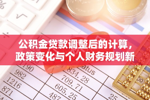 秦州公积金贷款调整后的计算，政策变化与个人财务规划新思路