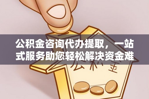 秦州公积金咨询代办提取，一站式服务助您轻松解决资金难题