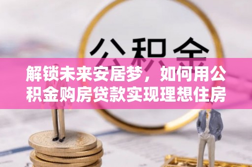 秦州解锁未来安居梦，如何用公积金购房贷款实现理想住房计划