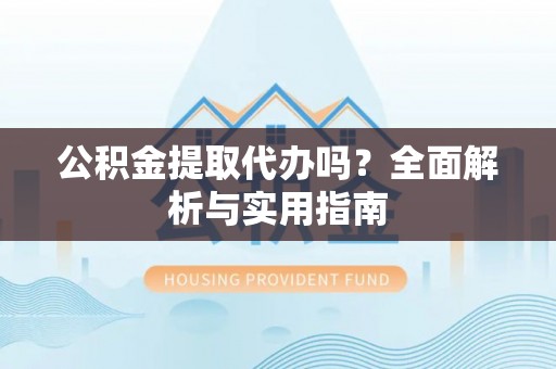 秦州公积金提取代办吗？全面解析与实用指南