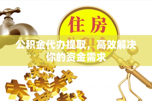 秦州公积金代办提取，高效解决你的资金需求