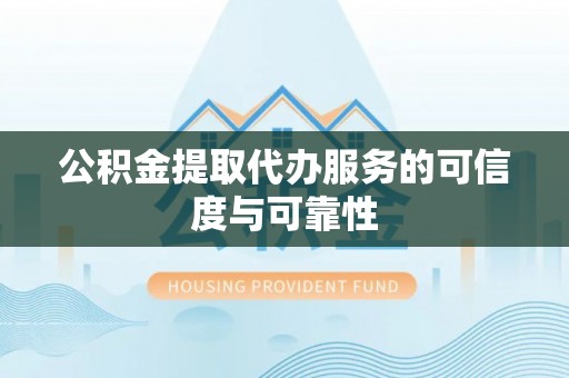 秦州公积金提取代办服务的可信度与可靠性