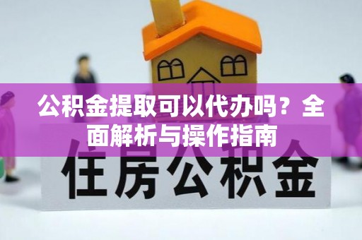秦州公积金提取可以代办吗？全面解析与操作指南