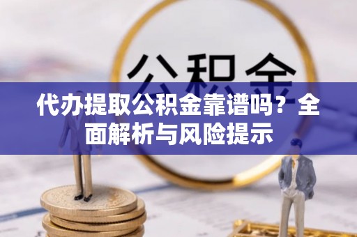 秦州代办提取公积金靠谱吗？全面解析与风险提示