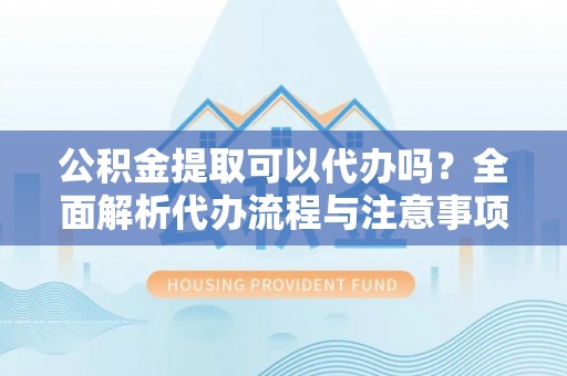 秦州公积金提取可以代办吗？全面解析代办流程与注意事项